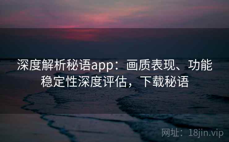 深度解析秘语app:画质表现、功能稳定性深度评估,下载秘语 深度解析秘语app:画质表现、功能稳定性深度评估,下载秘语