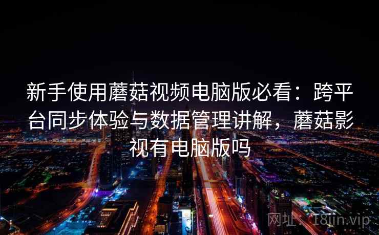 新手使用蘑菇视频电脑版必看:跨平台同步体验与数据管理讲解,蘑菇影视有电脑版吗 新手使用蘑菇视频电脑版必看:跨平台同步体验与数据管理讲解,蘑菇影视有电脑版吗