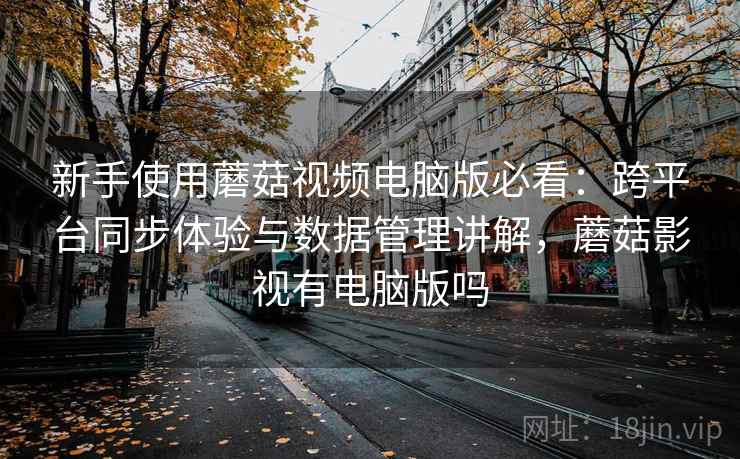 新手使用蘑菇视频电脑版必看:跨平台同步体验与数据管理讲解,蘑菇影视有电脑版吗 新手使用蘑菇视频电脑版必看:跨平台同步体验与数据管理讲解,蘑菇影视有电脑版吗