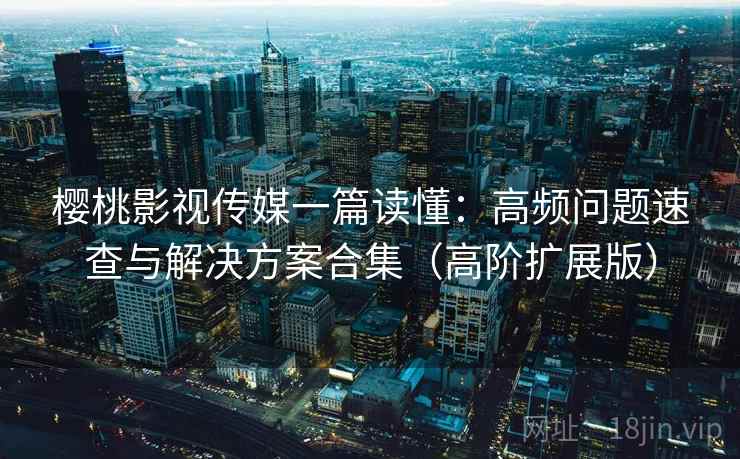 樱桃影视传媒一篇读懂:高频问题速查与解决方案合集(高阶扩展版) 樱桃影视传媒一篇读懂:高频问题速查与解决方案合集(高阶扩展版)