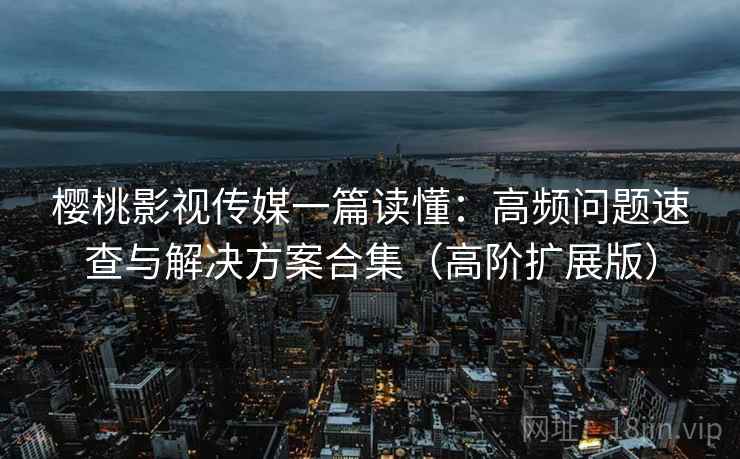 樱桃影视传媒一篇读懂:高频问题速查与解决方案合集(高阶扩展版) 樱桃影视传媒一篇读懂:高频问题速查与解决方案合集(高阶扩展版)