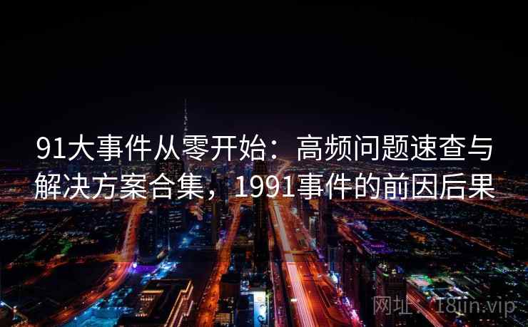 91大事件从零开始：高频问题速查与解决方案合集，1991事件的前因后果