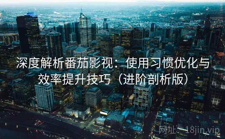 深度解析番茄影视：使用习惯优化与效率提升技巧（进阶剖析版）