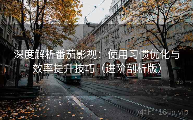 深度解析番茄影视：使用习惯优化与效率提升技巧（进阶剖析版）