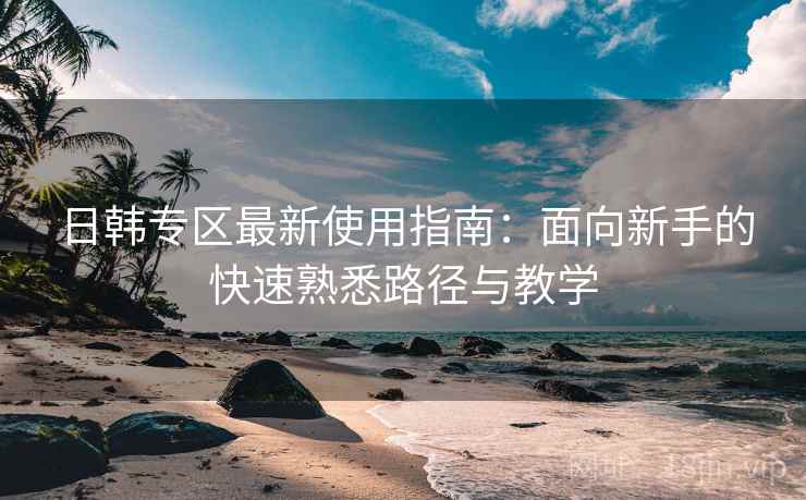 日韩专区最新使用指南:面向新手的快速熟悉路径与教学 日韩专区最新使用指南:面向新手的快速熟悉路径与教学