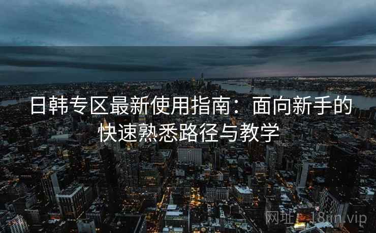 日韩专区最新使用指南:面向新手的快速熟悉路径与教学 日韩专区最新使用指南:面向新手的快速熟悉路径与教学