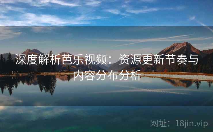 深度解析芭乐视频:资源更新节奏与内容分布分析 深度解析芭乐视频:资源更新节奏与内容分布分析