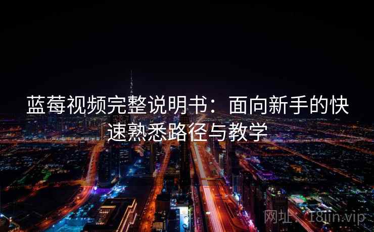 蓝莓视频完整说明书:面向新手的快速熟悉路径与教学 蓝莓视频完整说明书:面向新手的快速熟悉路径与教学