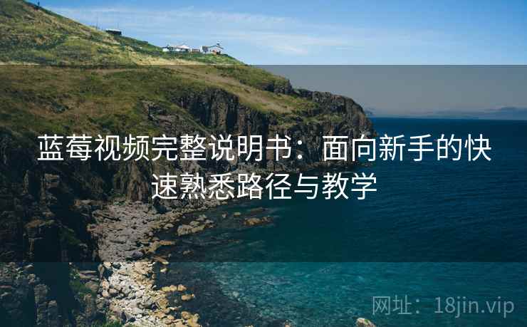 蓝莓视频完整说明书:面向新手的快速熟悉路径与教学 蓝莓视频完整说明书:面向新手的快速熟悉路径与教学