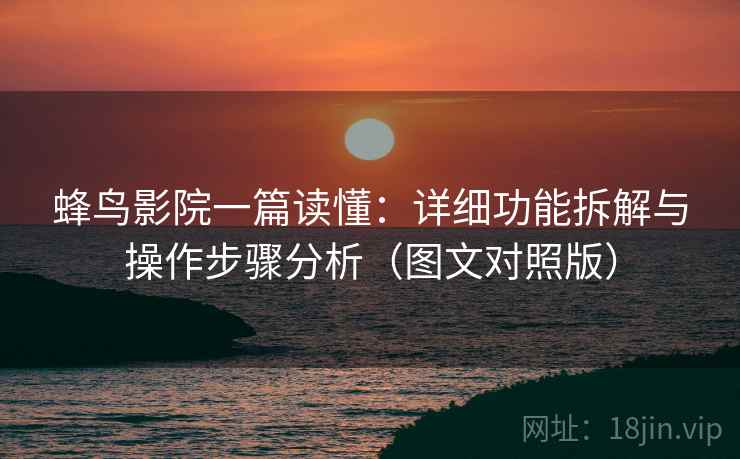 蜂鸟影院一篇读懂:详细功能拆解与操作步骤分析(图文对照版) 蜂鸟影院一篇读懂:详细功能拆解与操作步骤分析(图文对照版)