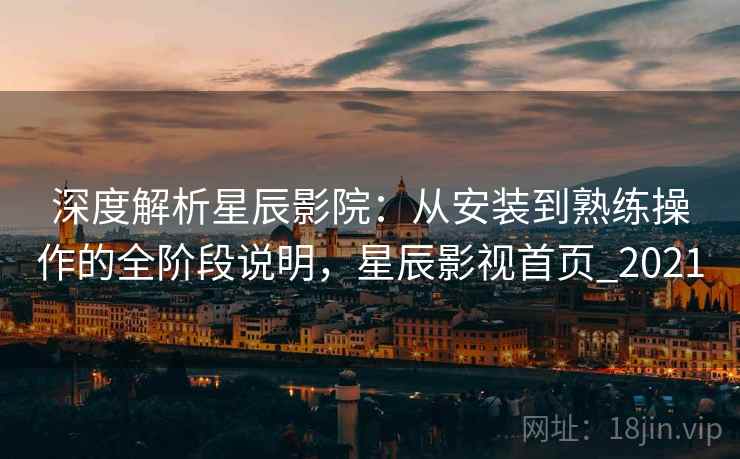 深度解析星辰影院:从安装到熟练操作的全阶段说明,星辰影视首页_2021 深度解析星辰影院:从安装到熟练操作的全阶段说明,星辰影视首页_2021