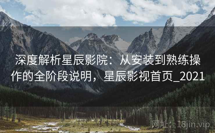 深度解析星辰影院:从安装到熟练操作的全阶段说明,星辰影视首页_2021 深度解析星辰影院:从安装到熟练操作的全阶段说明,星辰影视首页_2021