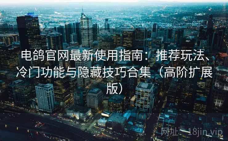 电鸽官网最新使用指南:推荐玩法、冷门功能与隐藏技巧合集(高阶扩展版) 电鸽官网最新使用指南:推荐玩法、冷门功能与隐藏技巧合集(高阶扩展版)