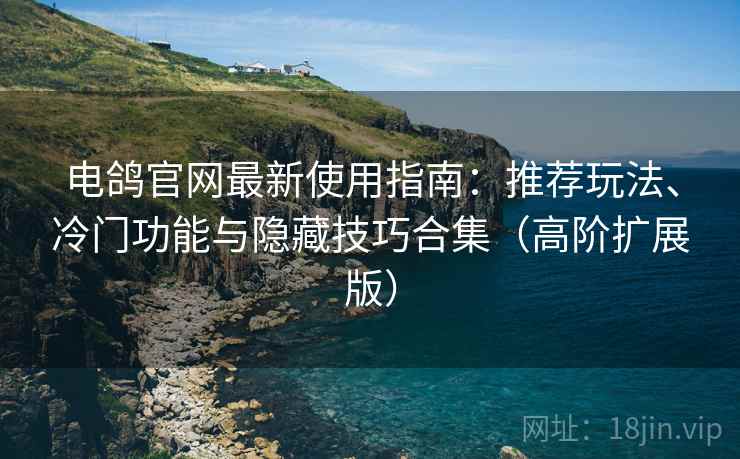 电鸽官网最新使用指南:推荐玩法、冷门功能与隐藏技巧合集(高阶扩展版) 电鸽官网最新使用指南:推荐玩法、冷门功能与隐藏技巧合集(高阶扩展版)