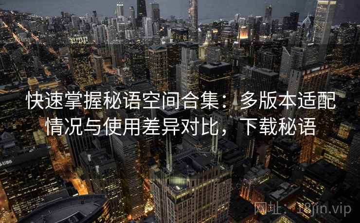 快速掌握秘语空间合集:多版本适配情况与使用差异对比,下载秘语 快速掌握秘语空间合集:多版本适配情况与使用差异对比,下载秘语