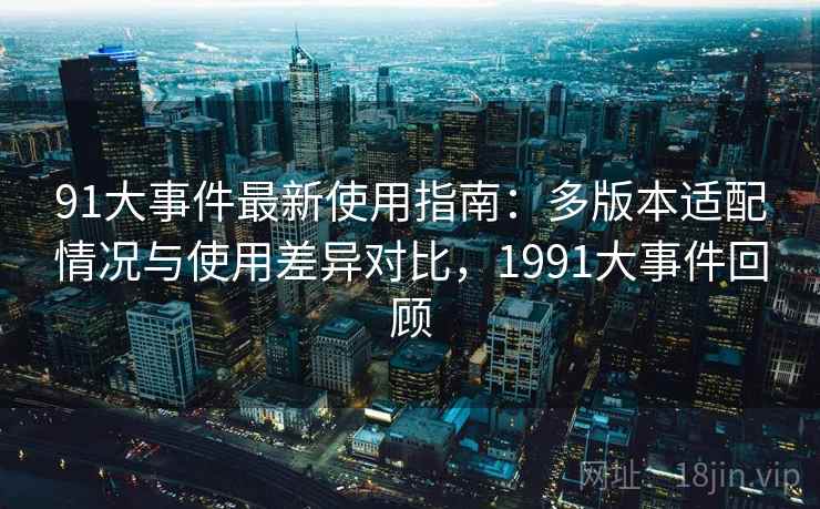 91大事件最新使用指南:多版本适配情况与使用差异对比,1991大事件回顾 91大事件最新使用指南:多版本适配情况与使用差异对比,1991大事件回顾