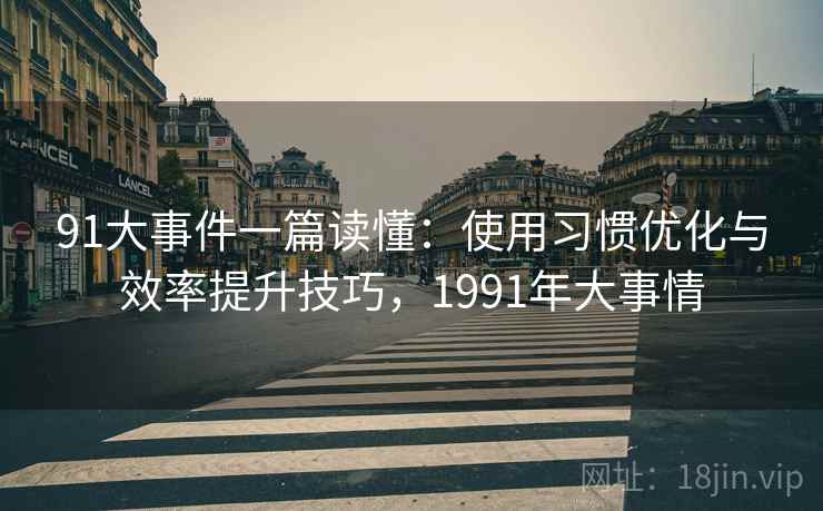91大事件一篇读懂:使用习惯优化与效率提升技巧,1991年大事情 91大事件一篇读懂:使用习惯优化与效率提升技巧,1991年大事情