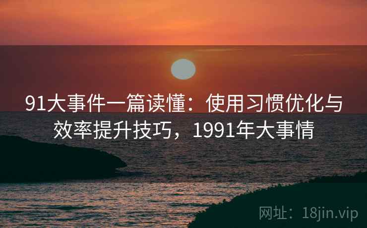 91大事件一篇读懂:使用习惯优化与效率提升技巧,1991年大事情 91大事件一篇读懂:使用习惯优化与效率提升技巧,1991年大事情