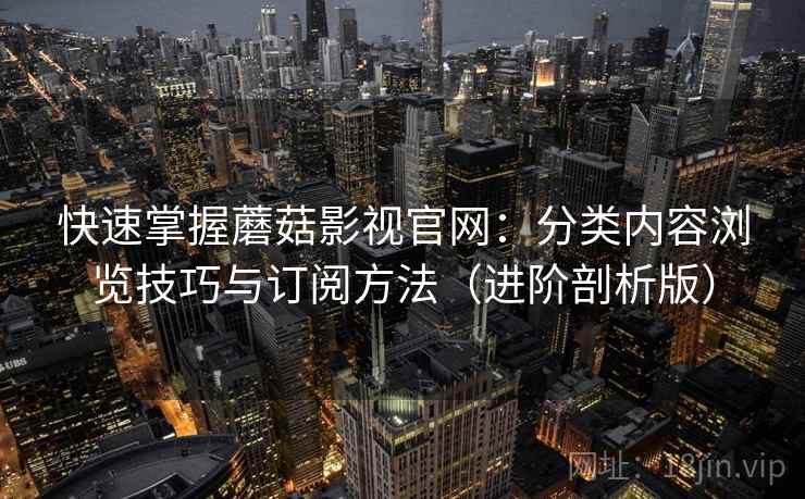 快速掌握蘑菇影视官网:分类内容浏览技巧与订阅方法(进阶剖析版) 快速掌握蘑菇影视官网:分类内容浏览技巧与订阅方法(进阶剖析版)