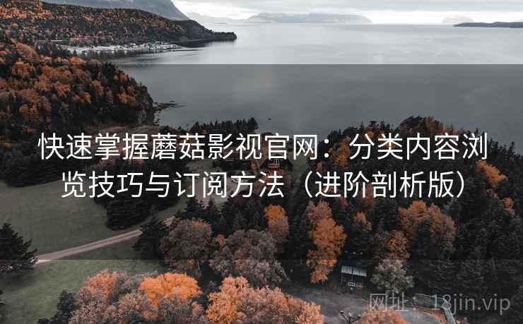 快速掌握蘑菇影视官网:分类内容浏览技巧与订阅方法(进阶剖析版) 快速掌握蘑菇影视官网:分类内容浏览技巧与订阅方法(进阶剖析版)