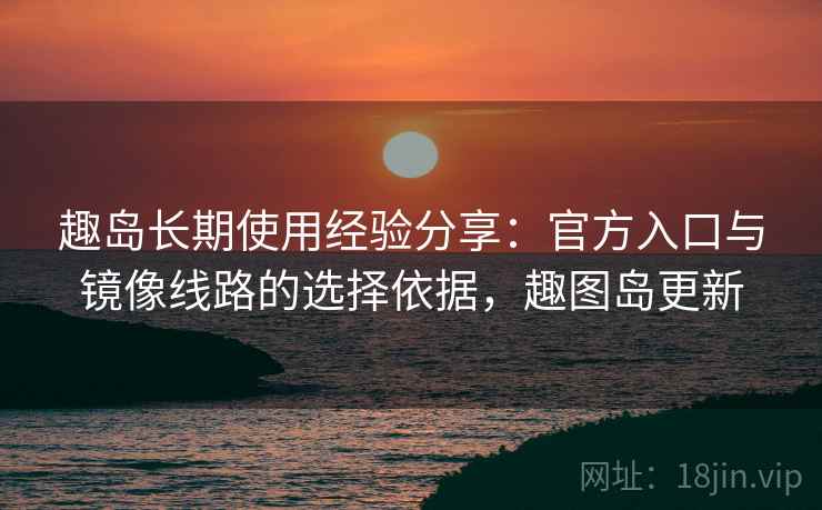 趣岛长期使用经验分享:官方入口与镜像线路的选择依据,趣图岛更新 趣岛长期使用经验分享:官方入口与镜像线路的选择依据,趣图岛更新