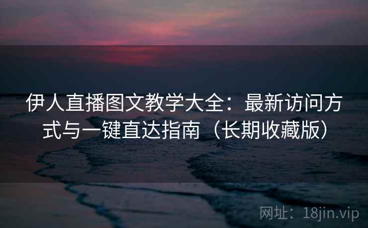 伊人直播图文教学大全:最新访问方式与一键直达指南(长期收藏版) 伊人直播图文教学大全:最新访问方式与一键直达指南(长期收藏版)
