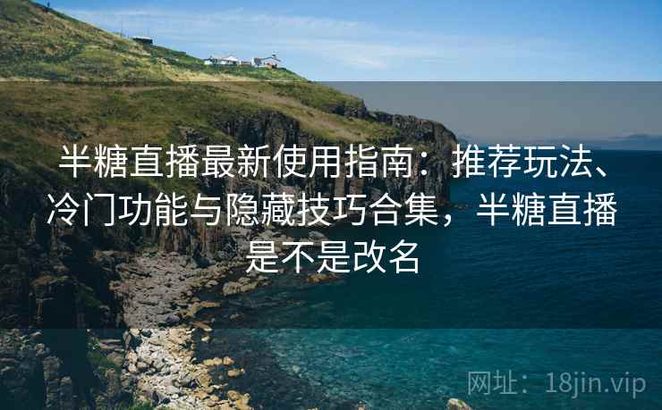 半糖直播最新使用指南:推荐玩法、冷门功能与隐藏技巧合集,半糖直播是不是改名 半糖直播最新使用指南:推荐玩法、冷门功能与隐藏技巧合集,半糖直播是不是改名