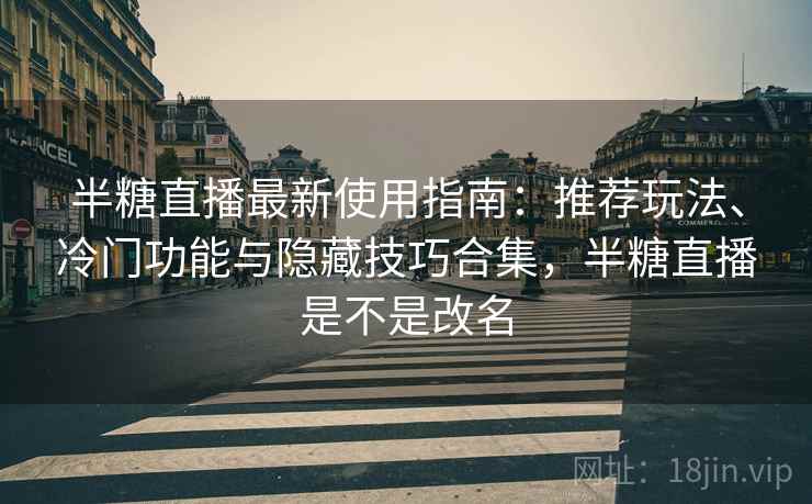 半糖直播最新使用指南:推荐玩法、冷门功能与隐藏技巧合集,半糖直播是不是改名 半糖直播最新使用指南:推荐玩法、冷门功能与隐藏技巧合集,半糖直播是不是改名
