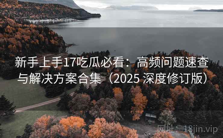 新手上手17吃瓜必看:高频问题速查与解决方案合集(2025 深度修订版) 新手上手17吃瓜必看:高频问题速查与解决方案合集(2025 深度修订版)