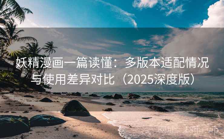妖精漫画一篇读懂:多版本适配情况与使用差异对比(2025深度版) 妖精漫画一篇读懂:多版本适配情况与使用差异对比(2025深度版)