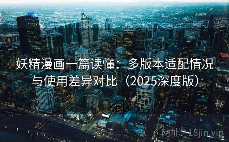 妖精漫画一篇读懂:多版本适配情况与使用差异对比(2025深度版) 妖精漫画一篇读懂:多版本适配情况与使用差异对比(2025深度版)
