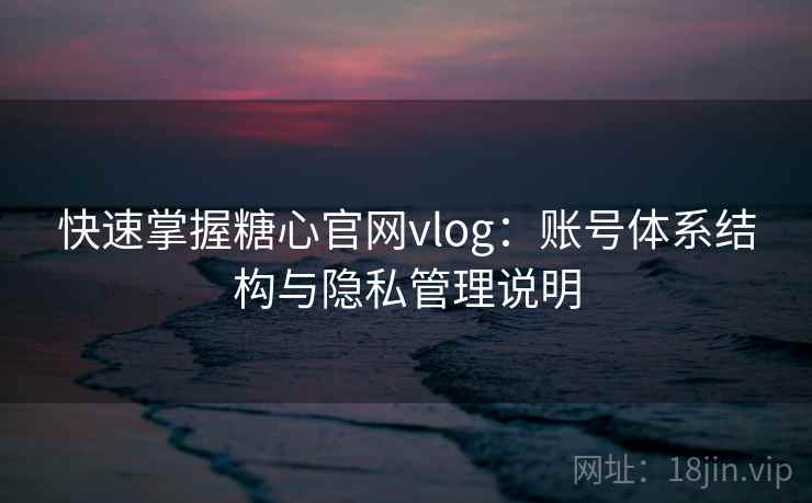 快速掌握糖心官网vlog:账号体系结构与隐私管理说明 快速掌握糖心官网vlog:账号体系结构与隐私管理说明
