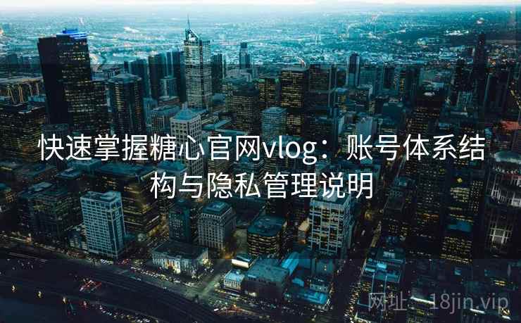快速掌握糖心官网vlog:账号体系结构与隐私管理说明 快速掌握糖心官网vlog:账号体系结构与隐私管理说明