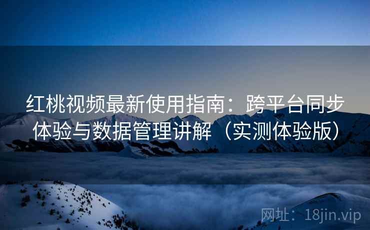 红桃视频最新使用指南:跨平台同步体验与数据管理讲解(实测体验版) 红桃视频最新使用指南:跨平台同步体验与数据管理讲解(实测体验版)