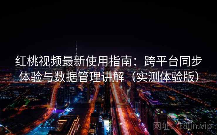 红桃视频最新使用指南:跨平台同步体验与数据管理讲解(实测体验版) 红桃视频最新使用指南:跨平台同步体验与数据管理讲解(实测体验版)