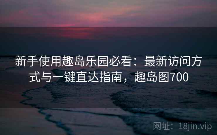 新手使用趣岛乐园必看:最新访问方式与一键直达指南,趣岛图700 新手使用趣岛乐园必看:最新访问方式与一键直达指南,趣岛图700