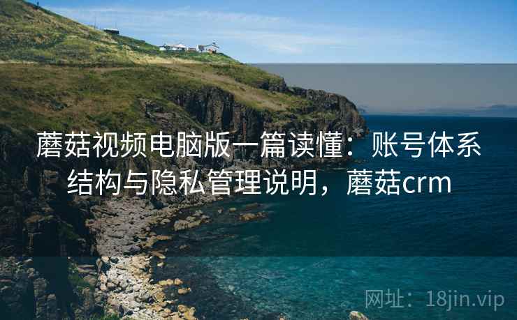 蘑菇视频电脑版一篇读懂:账号体系结构与隐私管理说明,蘑菇crm 蘑菇视频电脑版一篇读懂:账号体系结构与隐私管理说明,蘑菇crm