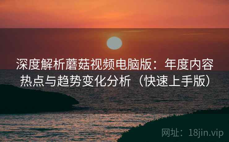深度解析蘑菇视频电脑版:年度内容热点与趋势变化分析(快速上手版) 深度解析蘑菇视频电脑版:年度内容热点与趋势变化分析(快速上手版)
