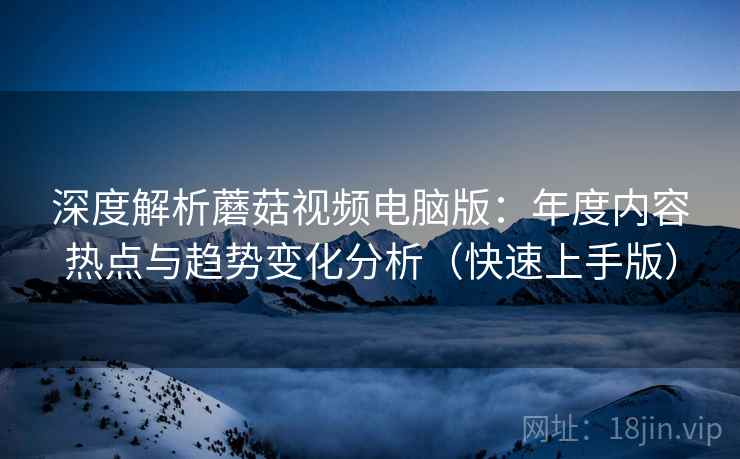 深度解析蘑菇视频电脑版:年度内容热点与趋势变化分析(快速上手版) 深度解析蘑菇视频电脑版:年度内容热点与趋势变化分析(快速上手版)