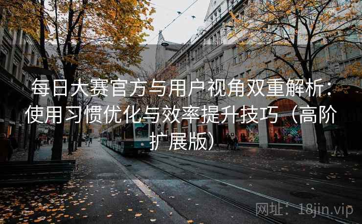 每日大赛官方与用户视角双重解析:使用习惯优化与效率提升技巧(高阶扩展版) 每日大赛官方与用户视角双重解析:使用习惯优化与效率提升技巧(高阶扩展版)