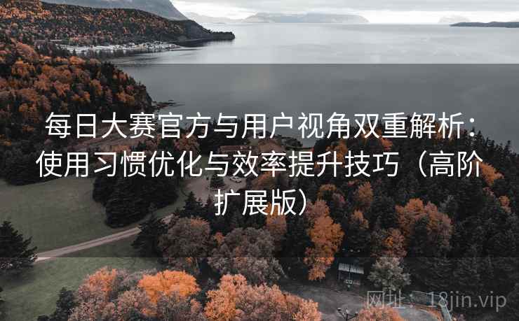 每日大赛官方与用户视角双重解析:使用习惯优化与效率提升技巧(高阶扩展版) 每日大赛官方与用户视角双重解析:使用习惯优化与效率提升技巧(高阶扩展版)