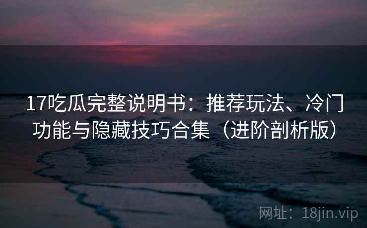 17吃瓜完整说明书:推荐玩法、冷门功能与隐藏技巧合集(进阶剖析版) 17吃瓜完整说明书:推荐玩法、冷门功能与隐藏技巧合集(进阶剖析版)