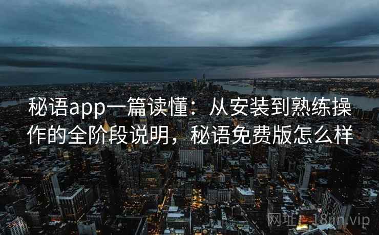 秘语app一篇读懂:从安装到熟练操作的全阶段说明,秘语免费版怎么样 秘语app一篇读懂:从安装到熟练操作的全阶段说明,秘语免费版怎么样
