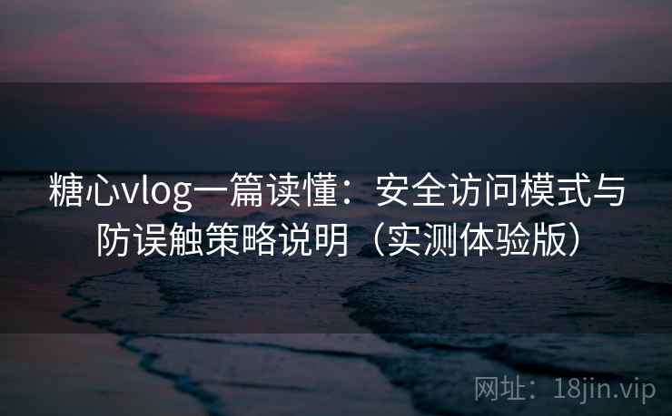 糖心vlog一篇读懂:安全访问模式与防误触策略说明(实测体验版) 糖心vlog一篇读懂:安全访问模式与防误触策略说明(实测体验版)