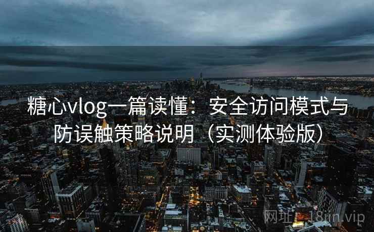 糖心vlog一篇读懂:安全访问模式与防误触策略说明(实测体验版) 糖心vlog一篇读懂:安全访问模式与防误触策略说明(实测体验版)