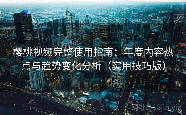 樱桃视频完整使用指南:年度内容热点与趋势变化分析(实用技巧版) 樱桃视频完整使用指南:年度内容热点与趋势变化分析(实用技巧版)
