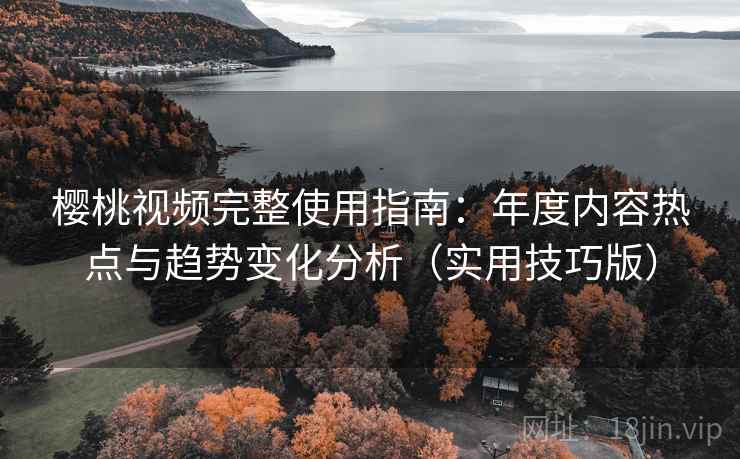 樱桃视频完整使用指南:年度内容热点与趋势变化分析(实用技巧版) 樱桃视频完整使用指南:年度内容热点与趋势变化分析(实用技巧版)