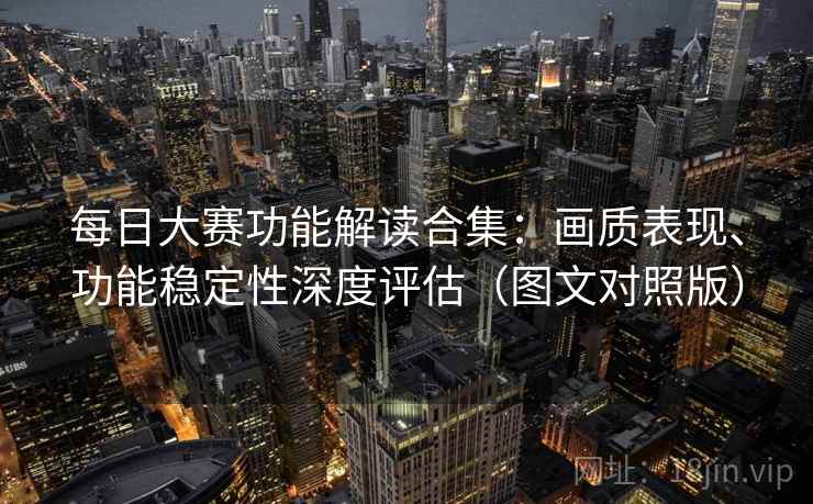 每日大赛功能解读合集:画质表现、功能稳定性深度评估(图文对照版) 每日大赛功能解读合集:画质表现、功能稳定性深度评估(图文对照版)