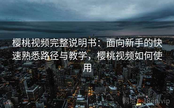 樱桃视频完整说明书:面向新手的快速熟悉路径与教学,樱桃视频如何使用 樱桃视频完整说明书:面向新手的快速熟悉路径与教学,樱桃视频如何使用