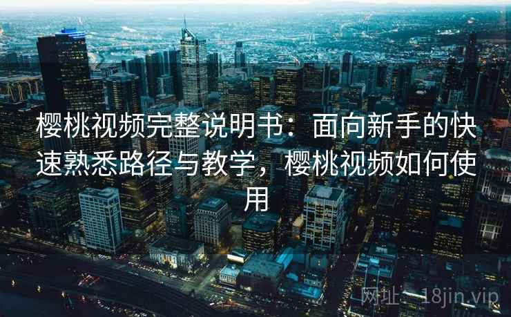 樱桃视频完整说明书:面向新手的快速熟悉路径与教学,樱桃视频如何使用 樱桃视频完整说明书:面向新手的快速熟悉路径与教学,樱桃视频如何使用